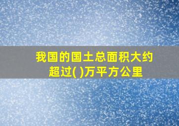 我国的国土总面积大约超过( )万平方公里